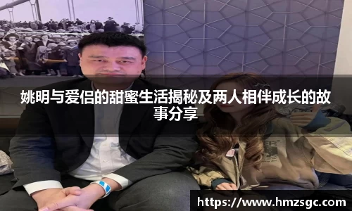 姚明与爱侣的甜蜜生活揭秘及两人相伴成长的故事分享